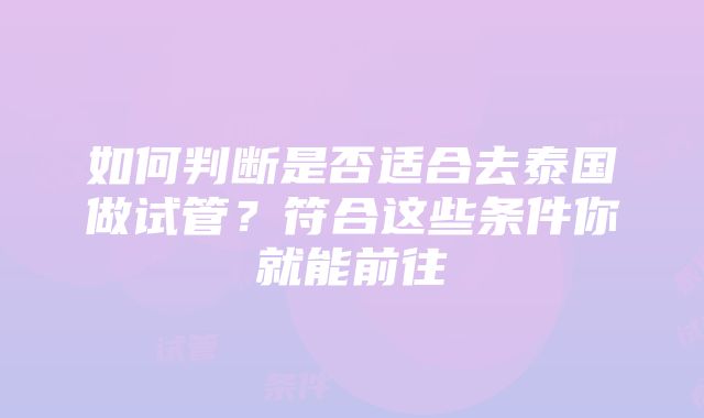 如何判断是否适合去泰国做试管？符合这些条件你就能前往