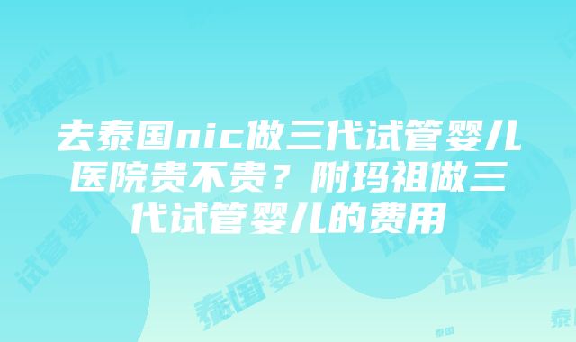 去泰国nic做三代试管婴儿医院贵不贵？附玛祖做三代试管婴儿的费用