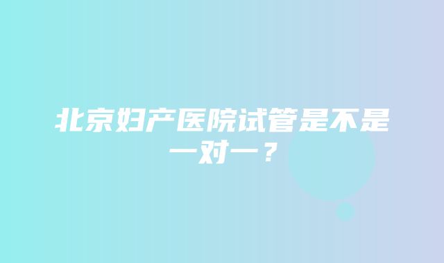 北京妇产医院试管是不是一对一？