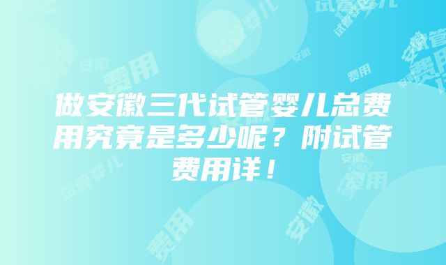 做安徽三代试管婴儿总费用究竟是多少呢？附试管费用详！