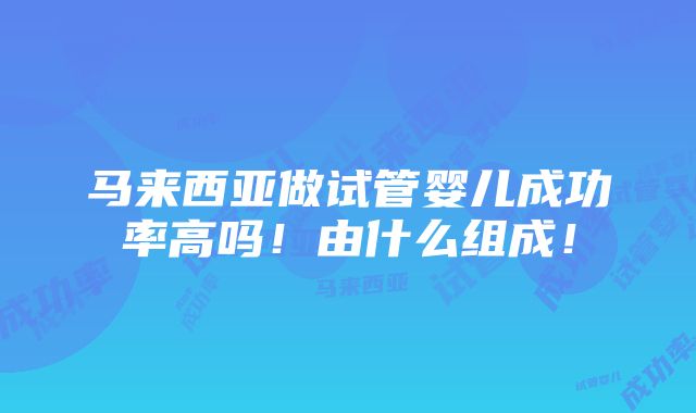 马来西亚做试管婴儿成功率高吗！由什么组成！