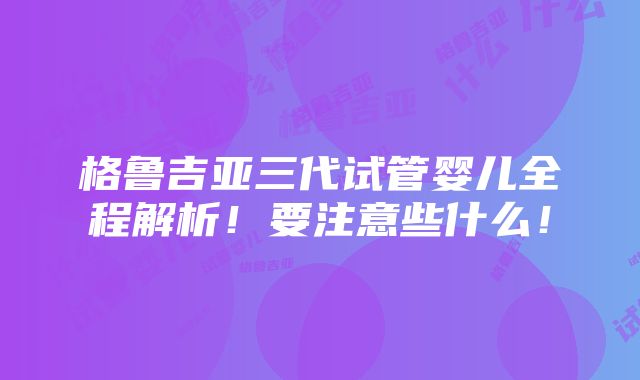 格鲁吉亚三代试管婴儿全程解析！要注意些什么！