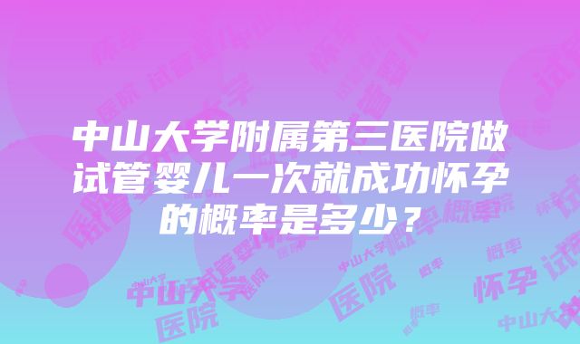 中山大学附属第三医院做试管婴儿一次就成功怀孕的概率是多少？