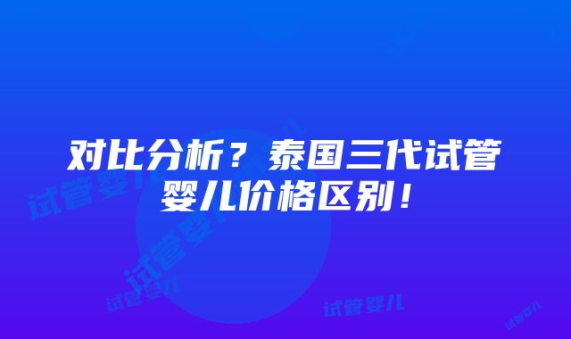 对比分析？泰国三代试管婴儿价格区别！