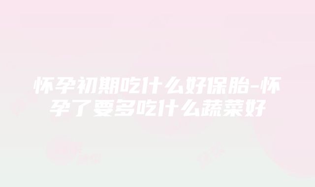 怀孕初期吃什么好保胎-怀孕了要多吃什么蔬菜好