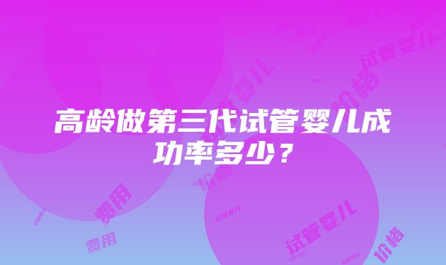 高龄做第三代试管婴儿成功率多少？