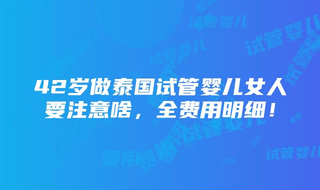 42岁做泰国试管婴儿女人要注意啥，全费用明细！