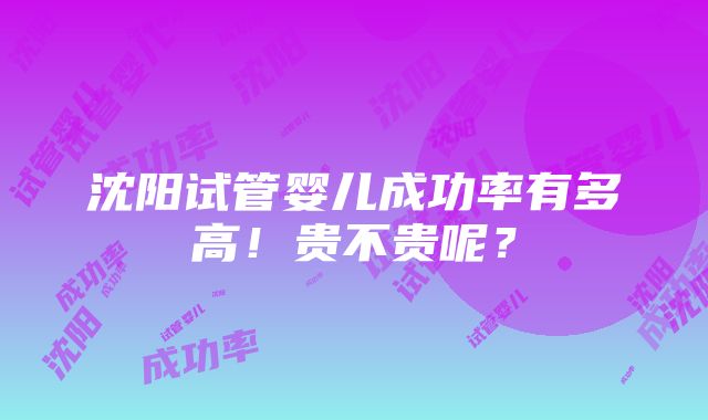 沈阳试管婴儿成功率有多高！贵不贵呢？