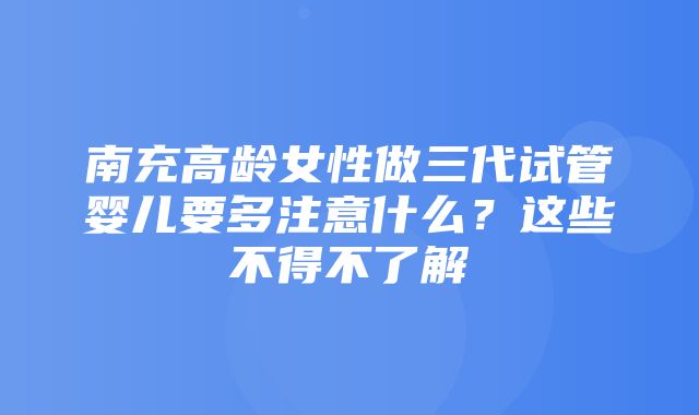 南充高龄女性做三代试管婴儿要多注意什么？这些不得不了解