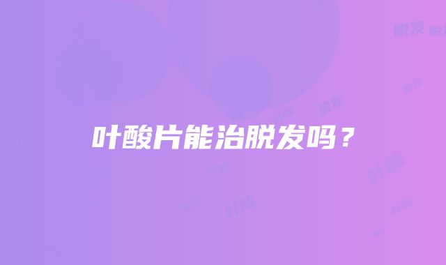 叶酸片能治脱发吗？