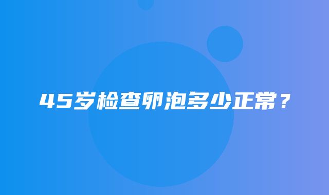 45岁检查卵泡多少正常？