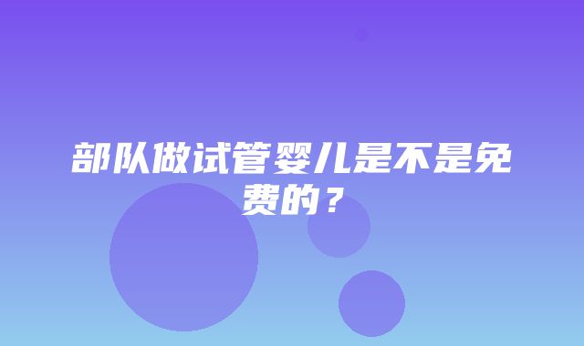 部队做试管婴儿是不是免费的？