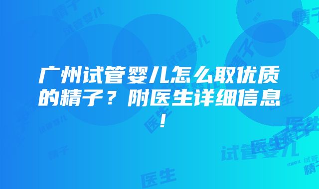 广州试管婴儿怎么取优质的精子？附医生详细信息！