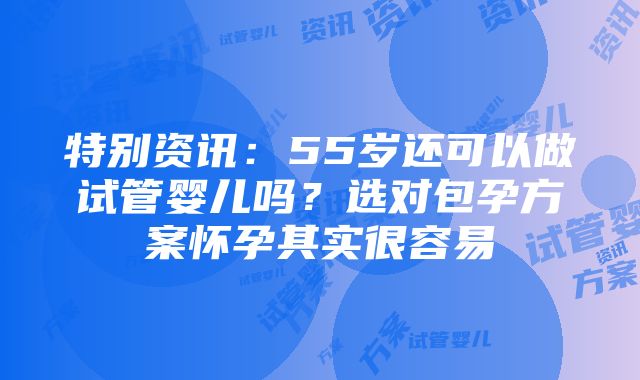 特别资讯：55岁还可以做试管婴儿吗？选对包孕方案怀孕其实很容易