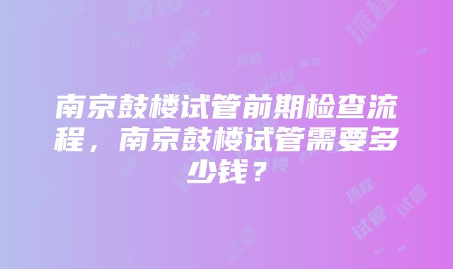 南京鼓楼试管前期检查流程，南京鼓楼试管需要多少钱？