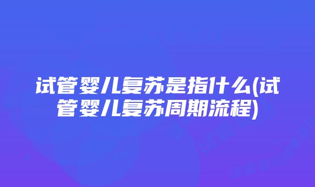 试管婴儿复苏是指什么(试管婴儿复苏周期流程)