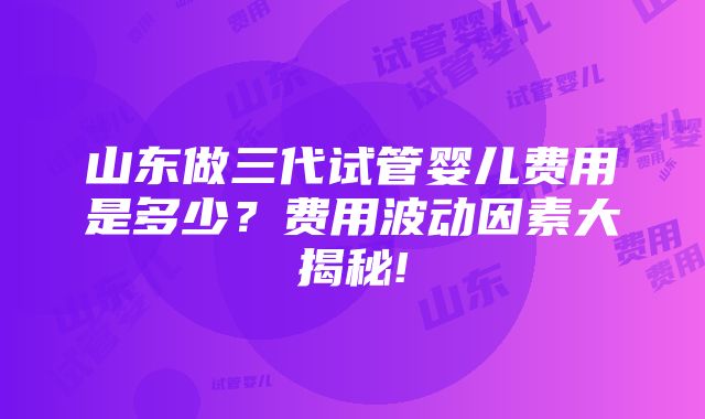 山东做三代试管婴儿费用是多少？费用波动因素大揭秘!