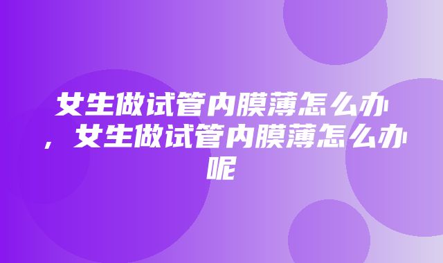 女生做试管内膜薄怎么办，女生做试管内膜薄怎么办呢