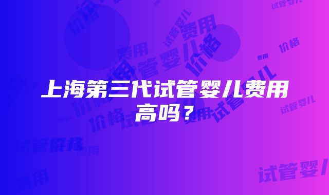 上海第三代试管婴儿费用高吗？