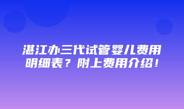 湛江办三代试管婴儿费用明细表？附上费用介绍！