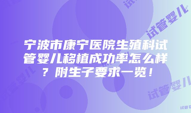 宁波市康宁医院生殖科试管婴儿移植成功率怎么样？附生子要求一览！