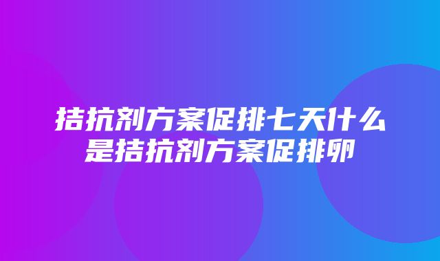 拮抗剂方案促排七天什么是拮抗剂方案促排卵