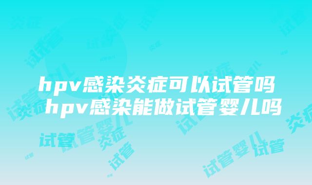 hpv感染炎症可以试管吗 hpv感染能做试管婴儿吗