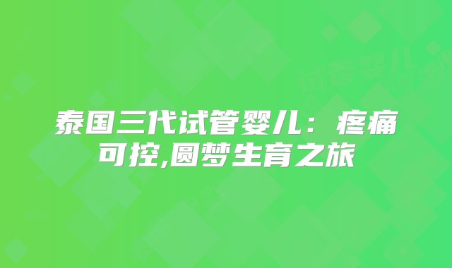 泰国三代试管婴儿：疼痛可控,圆梦生育之旅