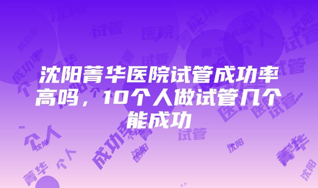 沈阳菁华医院试管成功率高吗，10个人做试管几个能成功