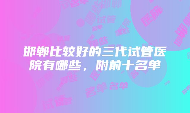 邯郸比较好的三代试管医院有哪些，附前十名单