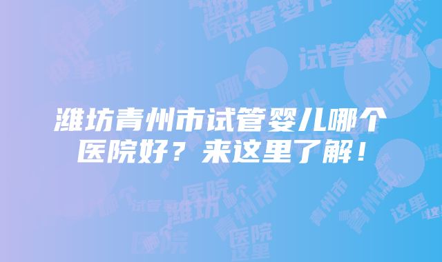 潍坊青州市试管婴儿哪个医院好？来这里了解！