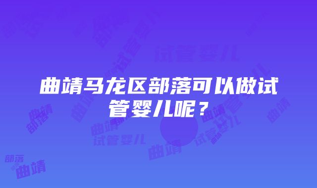 曲靖马龙区部落可以做试管婴儿呢？