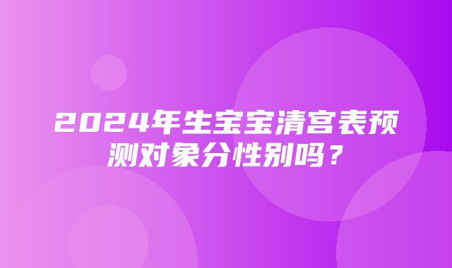 2024年生宝宝清宫表预测对象分性别吗？