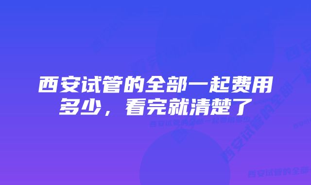 西安试管的全部一起费用多少，看完就清楚了