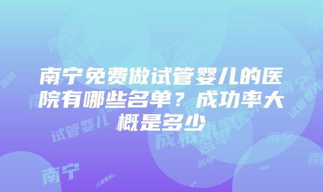 南宁免费做试管婴儿的医院有哪些名单？成功率大概是多少