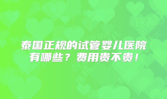 泰国正规的试管婴儿医院有哪些？费用贵不贵！