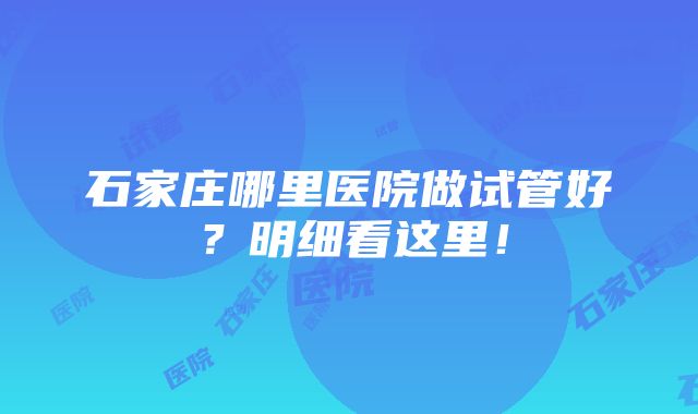 石家庄哪里医院做试管好？明细看这里！