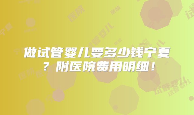 做试管婴儿要多少钱宁夏？附医院费用明细！