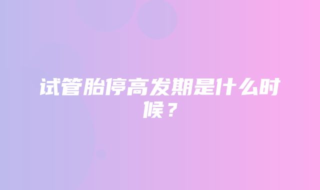 试管胎停高发期是什么时候？