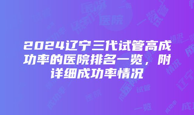 2024辽宁三代试管高成功率的医院排名一览，附详细成功率情况