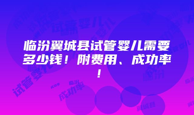 临汾翼城县试管婴儿需要多少钱！附费用、成功率！