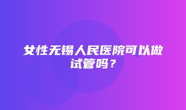 女性无锡人民医院可以做试管吗？