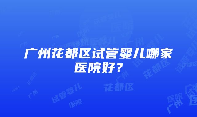 广州花都区试管婴儿哪家医院好？