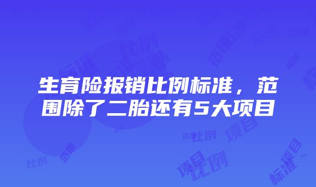 生育险报销比例标准，范围除了二胎还有5大项目