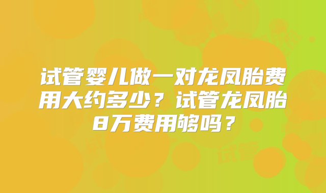 试管婴儿做一对龙凤胎费用大约多少？试管龙凤胎8万费用够吗？