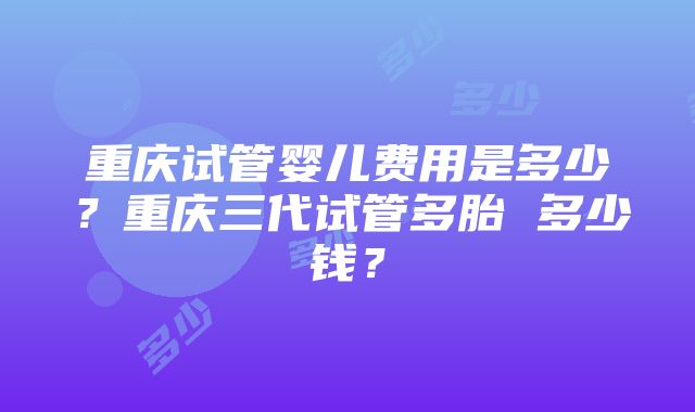 重庆试管婴儿费用是多少？重庆三代试管多胎 多少钱？