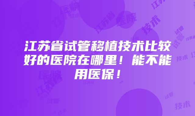 江苏省试管移植技术比较好的医院在哪里！能不能用医保！