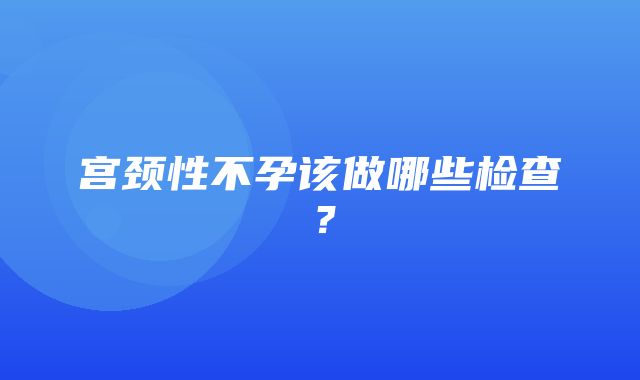 宫颈性不孕该做哪些检查？