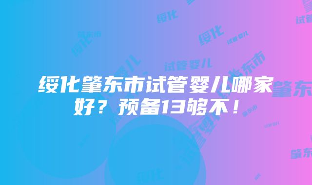 绥化肇东市试管婴儿哪家好？预备13够不！