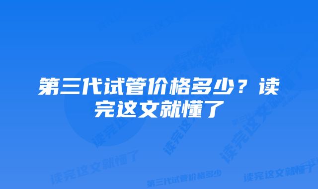 第三代试管价格多少？读完这文就懂了